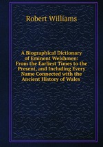 A Biographical Dictionary of Eminent Welshmen: From the Earliest Times to the Present, and Including Every Name Connected with the Ancient History of Wales
