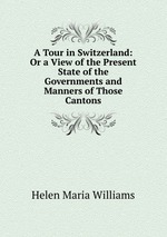 A Tour in Switzerland: Or a View of the Present State of the Governments and Manners of Those Cantons