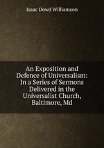 An Exposition and Defence of Universalism: In a Series of Sermons Delivered in the Universalist Church, Baltimore, Md