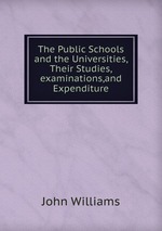 The Public Schools and the Universities, Their Studies,examinations,and Expenditure