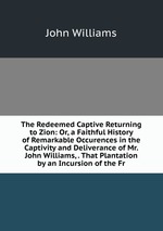 The Redeemed Captive Returning to Zion: Or, a Faithful History of Remarkable Occurences in the Captivity and Deliverance of Mr. John Williams, . That Plantation by an Incursion of the Fr