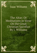 The Altar: Or Meditations in Verse On the Great Christian Sacrifice By I. Williams
