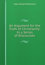 An Argument for the Truth of Christianity: In a Series of Discourses