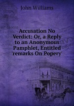 Accusation No Verdict: Or, a Reply to an Anonymous Pamphlet, Entitled `remarks On Popery`
