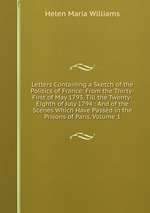 Letters Containing a Sketch of the Politics of France: From the Thirty-First of May 1793, Till the Twenty-Eighth of July 1794 : And of the Scenes Which Have Passed in the Prisons of Paris, Volume 1