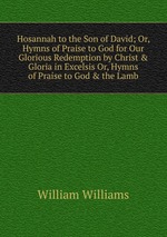 Hosannah to the Son of David; Or, Hymns of Praise to God for Our Glorious Redemption by Christ & Gloria in Excelsis Or, Hymns of Praise to God & the Lamb