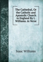 The Cathedral, Or the Catholic and Apostolic Church in England By I. Williams. in Verse