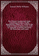 The Chinese Commercial Guide, Containing Treaties, Tariffs, Regulations, Tables, Etc: Useful in the Trade to China & Eastern Asia; with an Appendix of Sailing Directions for Those Seas and Coasts
