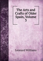 The Arts and Crafts of Older Spain, Volume 3