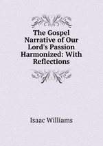 The Gospel Narrative of Our Lord`s Passion Harmonized: With Reflections