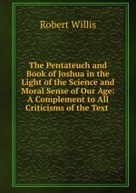 The Pentateuch and Book of Joshua in the Light of the Science and Moral Sense of Our Age: A Complement to All Criticisms of the Text