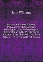 Essays On Various Subjects, Philological, Philosophical, Ethnological, and Archaeological, Connected with the Prehistorical Records of the Civilized . That Race Which First Occupied Great Britain