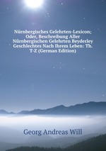 Nrnbergisches Gelehrten-Lexicon; Oder, Beschreibung Aller Nrnbergischen Gelehrten Beyderley Geschlechtes Nach Ihrem Leben: Th. T-Z (German Edition)