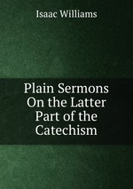 Plain Sermons On the Latter Part of the Catechism