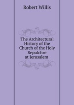 The Architectural History of the Church of the Holy Sepulchre at Jerusalem