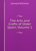 The Arts and Crafts of Older Spain, Volume 1