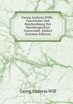 Georg Andreas Wills . Geschichte Und Beschreibung Der Nrnbergischen Universitt Altdorf (German Edition)