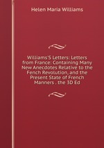 Williams`S Letters: Letters from France: Containing Many New Anecdotes Relative to the Fench Revolution, and the Present State of French Manners . the 3D Ed