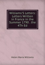 Williams`S Letters: Letters Written in France in the Summer 1790 . the 4Th Ed