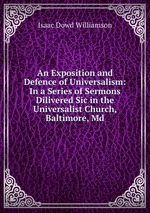An Exposition and Defence of Universalism: In a Series of Sermons Dilivered Sic in the Universalist Church, Baltimore, Md