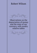 Observations on the depreciation of money and the state of our currency, with sundry relative tables
