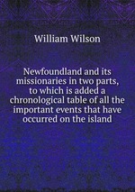 Newfoundland and its missionaries in two parts, to which is added a chronological table of all the important events that have occurred on the island