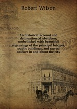 An historical account and delineation of Aberdeen; embellished with beautiful engravings of the principal bridges, public buildings, and sacred edifices in and about the city