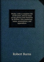 Works; with a complete life of the poet, and an essay on his genius and character by Wilson. Also numerous notes, annotations, and appendices