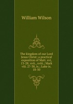 The kingdom of our Lord Jesus Christ; a practical exposition of Matt. xvi, 13-28; xvii., xviii.; Mark viii. 27-38, ix.; Luke ix. 18-50