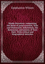 Hindu literature; comprising the Book of good counsels, Nala and Damayanti, Sakoontala, the Ramayana, and poems of Toru Dutt. With critical and biographical sketches