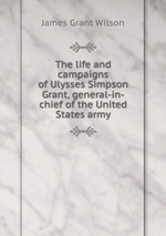 The life and campaigns of Ulysses Simpson Grant, general-in-chief of the United States army