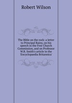 The Bible on the rock: a letter to Principal Rainy, on his speech in the Free Church Commission, and on Professor W.R. Smith`s article in the `Encyclopaedia Britannica`