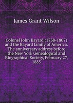 Colonel John Bayard (1738-1807) and the Bayard family of America. The anniversary address before the New York Genealogical and Biographical Society, February 27, 1885