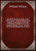 The Bible Students Guide to the More Correct Understanding of the English Translation of the Old Testament, by Reference to the Original Hebrew: By an . Version, the Corresponding Hebrew May a
