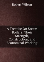 A Treatise On Steam Boilers: Their Strength, Construction, and Economical Working