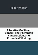 A Treatise On Steam Boilers: Their Strength Construction, and Econmical Working