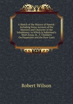 A Sketch of the History of Hawick: Including Some Account of the Manners and Character of the Inhabitants. to Which Is Subjoined a Short Essay, in . T. Chalmers On Pauperism and the Poor-Laws
