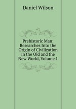 Prehistoric Man: Researches Into the Origin of Civilization in the Old and the New World, Volume 1