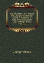 Reports of the Cases Argued and Adjudged in the King`s Courts at Westminster. 1742-1774: Cases in the Court of King`s Bench, 1742-1753