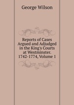 Reports of Cases Argued and Adjudged in the King`s Courts at Westminster. 1742-1774, Volume 1