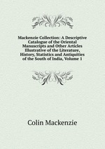 Mackenzie Collection: A Descriptive Catalogue of the Oriental Manuscripts and Other Articles Illustrative of the Literature, History, Statistics and Antiquities of the South of India, Volume 1