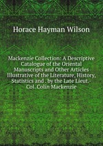 Mackenzie Collection: A Descriptive Catalogue of the Oriental Manuscripts and Other Articles Illustrative of the Literature, History, Statistics and . by the Late Lieut.-Col. Colin Mackenzie