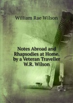 Notes Abroad and Rhapsodies at Home. by a Veteran Traveller W.R. Wilson