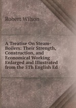 A Treatise On Steam-Boilers: Their Strength, Construction, and Economical Working Enlarged and Illustrated from the 5Th English Ed