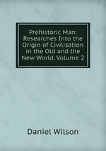 Prehistoric Man: Researches Into the Origin of Civilisation in the Old and the New World, Volume 2