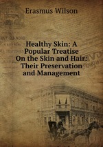 Healthy Skin: A Popular Treatise On the Skin and Hair: Their Preservation and Management
