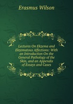 Lectures On Ekzema and Ekzematous Affections: With an Introduction On the General Pathology of the Skin, and an Appendix of Essays and Cases