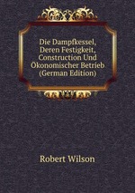 Die Dampfkessel, Deren Festigkeit, Construction Und konomischer Betrieb (German Edition)