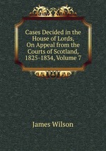 Cases Decided in the House of Lords, On Appeal from the Courts of Scotland, 1825-1834, Volume 7