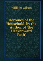 Heroines of the Household. by the Author of `the Heavenward Path`